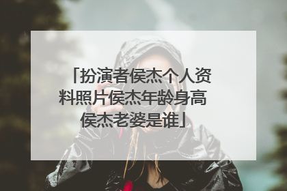 扮演者侯杰个人资料照片侯杰年龄身高侯杰老婆是谁