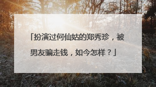 扮演过何仙姑的郑秀珍,被男友骗走钱,如今怎样?