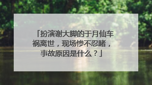 扮演谢大脚的于月仙车祸离世，现场惨不忍睹，事故原因是什么？
