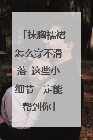 抹胸襦裙怎么穿不滑落 这些小细节一定能帮到你