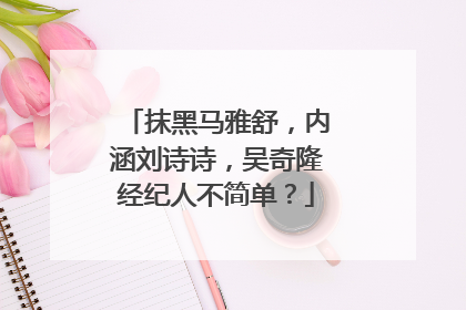 抹黑马雅舒,内涵刘诗诗,吴奇隆经纪人不简单?