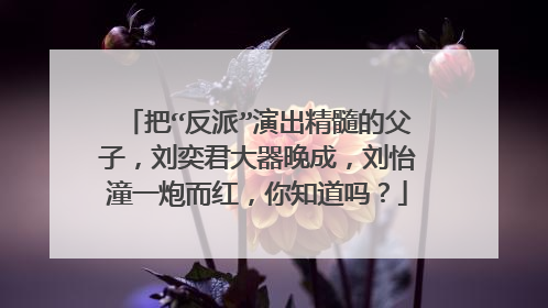 把“反派”演出精髓的父子，刘奕君大器晚成，刘怡潼一炮而红，你知道吗？