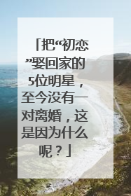 把“初恋”娶回家的5位明星，至今没有一对离婚，这是因为什么呢？