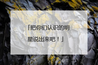 把你们认识的明星说出来吧!