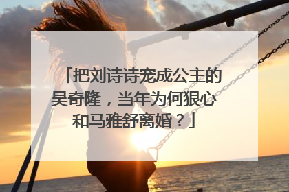 把刘诗诗宠成公主的吴奇隆,当年为何狠心和马雅舒离婚?