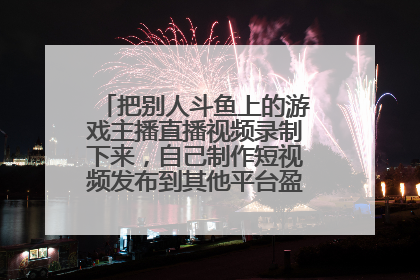 把别人斗鱼上的游戏主播直播视频录制下来，自己制作短视频发布到其他平台盈利犯法侵权吗？