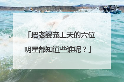 把老婆宠上天的六位明星都知道些谁呢？