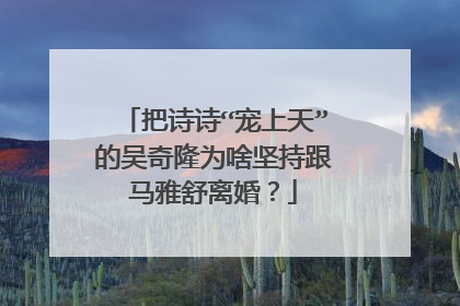 把诗诗“宠上天”的吴奇隆为啥坚持跟马雅舒离婚?