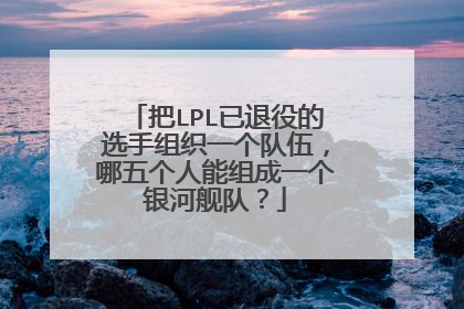 把LPL已退役的选手组织一个队伍,哪五个人能组成一个银河舰队?