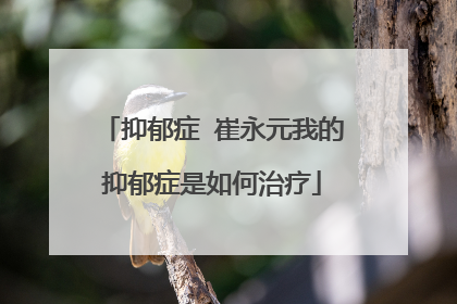 抑郁症 崔永元我的抑郁症是如何治疗