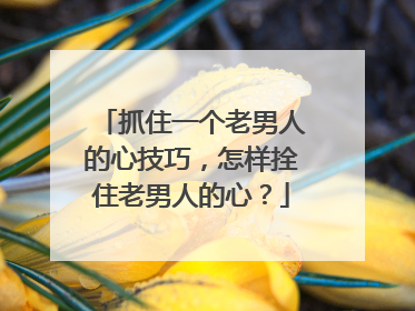 抓住一个老男人的心技巧,怎样拴住老男人的心?