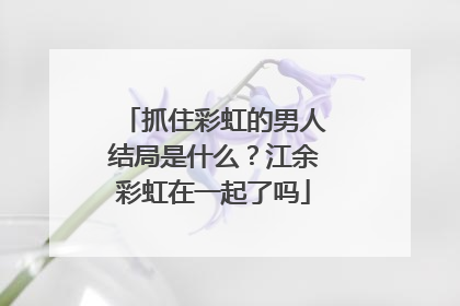 抓住彩虹的男人结局是什么?江余彩虹在一起了吗