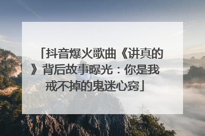 抖音爆火歌曲《讲真的》背后故事曝光：你是我戒不掉的鬼迷心窍