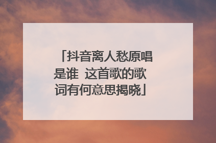 抖音离人愁原唱是谁 这首歌的歌词有何意思揭晓