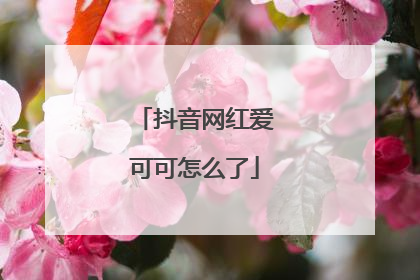 抖音网红爱可可怎么了