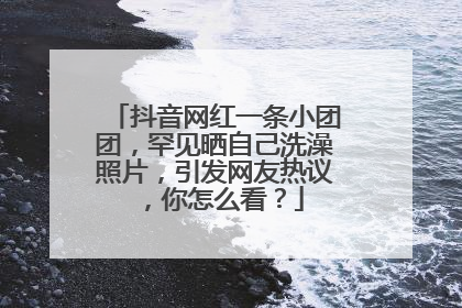 抖音网红一条小团团,罕见晒自己洗澡照片,引发网友热议,你怎么看?