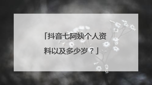 抖音七阿姨个人资料以及多少岁?