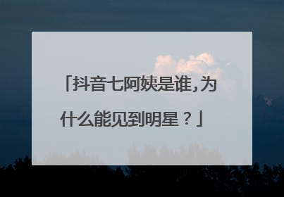 抖音七阿姨是谁,为什么能见到明星?