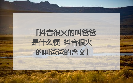 抖音很火的叫爸爸是什么梗 抖音很火的叫爸爸的含义