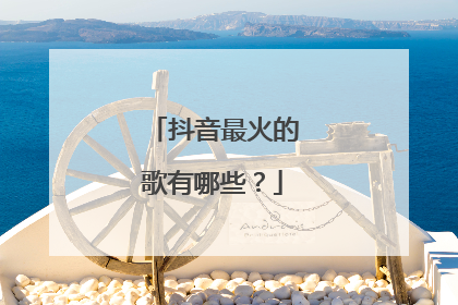 抖音最火的歌有哪些？