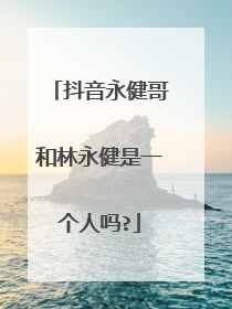 抖音永健哥和林永健是一个人吗?