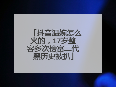 抖音温婉怎么火的，17岁整容多次傍富二代黑历史被扒