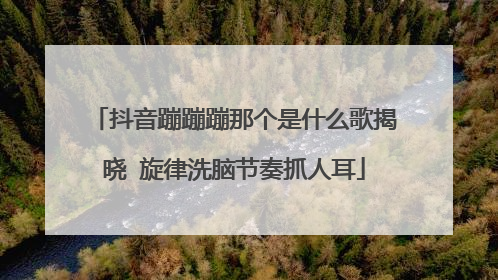 抖音蹦蹦蹦那个是什么歌揭晓 旋律洗脑节奏抓人耳