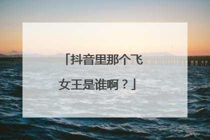 抖音里那个飞女王是谁啊?