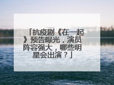 抗疫剧《在一起》预告曝光，演员阵容强大，哪些明星会出演？