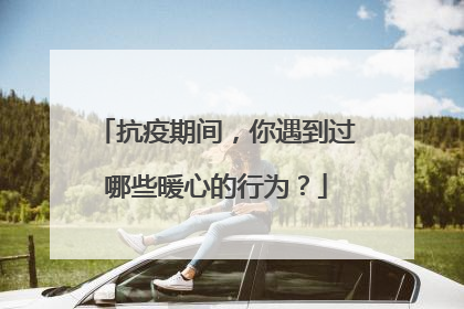 抗疫期间,你遇到过哪些暖心的行为?