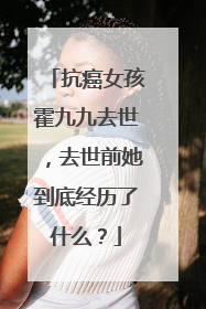 抗癌女孩霍九九去世,去世前她到底经历了什么?