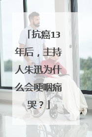 抗癌13年后，主持人朱迅为什么会哽咽痛哭？