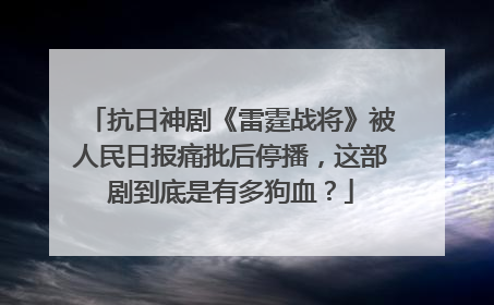 抗日神剧《雷霆战将》被人民日报痛批后停播，这部剧到底是有多狗血？