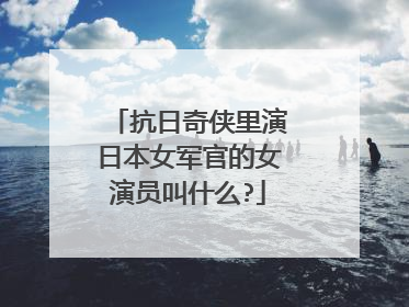 抗日奇侠里演日本女军官的女演员叫什么?