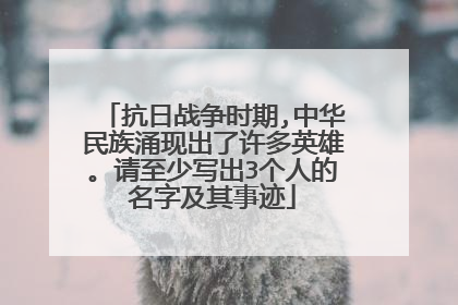 抗日战争时期,中华民族涌现出了许多英雄。请至少写出3个人的名字及其事迹