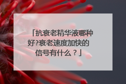 抗衰老精华液哪种好?衰老速度加快的信号有什么？