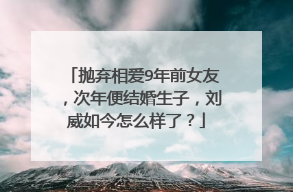 抛弃相爱9年前女友,次年便结婚生子,刘威如今怎么样了?