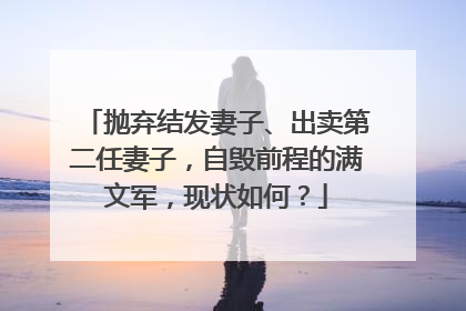 抛弃结发妻子、出卖第二任妻子,自毁前程的满文军,现状如何?