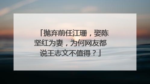 抛弃前任江珊,娶陈坚红为妻,为何网友都说王志文不值得?