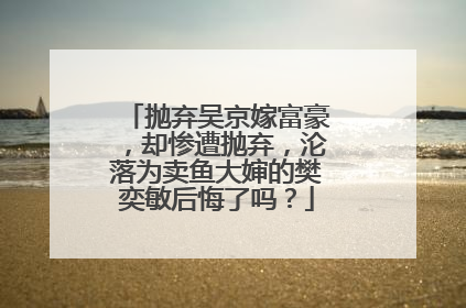 抛弃吴京嫁富豪,却惨遭抛弃,沦落为卖鱼大婶的樊奕敏后悔了吗?