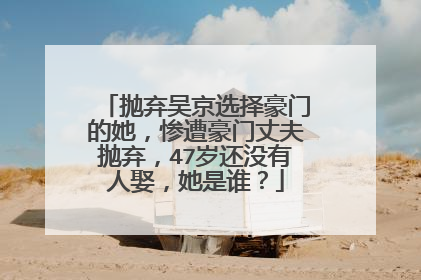 抛弃吴京选择豪门的她,惨遭豪门丈夫抛弃,47岁还没有人娶,她是谁?