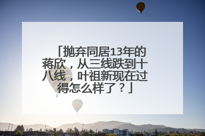 抛弃同居13年的蒋欣,从三线跌到十八线,叶祖新现在过得怎么样了?