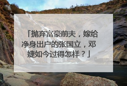 抛弃富豪前夫，嫁给净身出户的张国立，邓婕如今过得怎样？