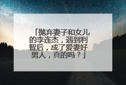 抛弃妻子和女儿的李连杰,遇到利智后,成了爱妻好男人,真的吗?