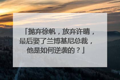 抛弃徐帆,放弃许晴,最后娶了兰博基尼总裁,他是如何逆袭的?