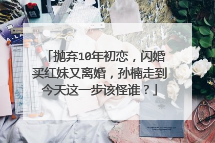 抛弃10年初恋,闪婚买红妹又离婚,孙楠走到今天这一步该怪谁?