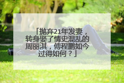 抛弃21年发妻,转身娶了情史混乱的周丽淇,傅程鹏如今过得如何?