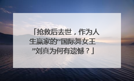 抢救后去世,作为人生赢家的“国际舞女王”刘真为何有遗憾?