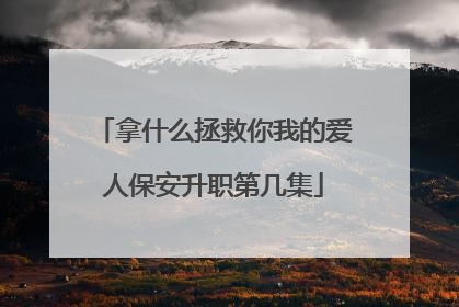 拿什么拯救你我的爱人保安升职第几集