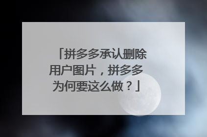 拼多多承认删除用户图片,拼多多为何要这么做?